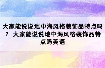 大家能说说地中海风格装饰品特点吗？ 大家能说说地中海风格装饰品特点吗英语